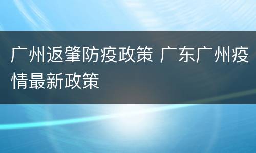 广州返肇防疫政策 广东广州疫情最新政策