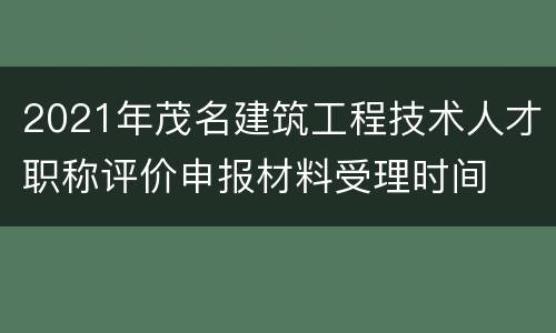 2021年茂名建筑工程技术人才职称评价申报材料受理时间