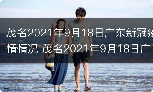 茂名2021年9月18日广东新冠疫情情况 茂名2021年9月18日广东新冠疫情情况报告