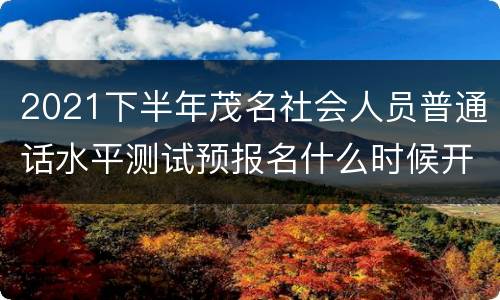 2021下半年茂名社会人员普通话水平测试预报名什么时候开始？
