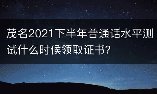 茂名2021下半年普通话水平测试什么时候领取证书？