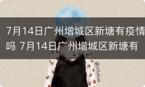 7月14日广州增城区新塘有疫情吗 7月14日广州增城区新塘有疫情吗现在