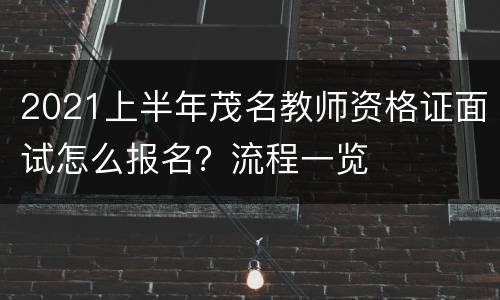 2021上半年茂名教师资格证面试怎么报名？流程一览