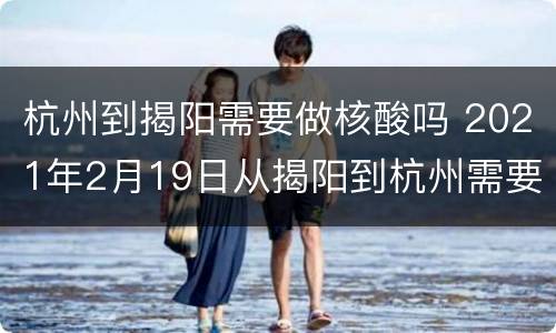 杭州到揭阳需要做核酸吗 2021年2月19日从揭阳到杭州需要核酸检测吗
