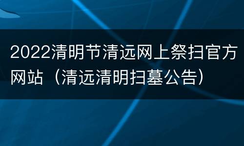 2022清明节清远网上祭扫官方网站（清远清明扫墓公告）