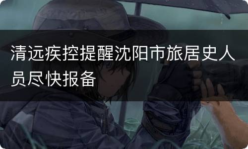 清远疾控提醒沈阳市旅居史人员尽快报备