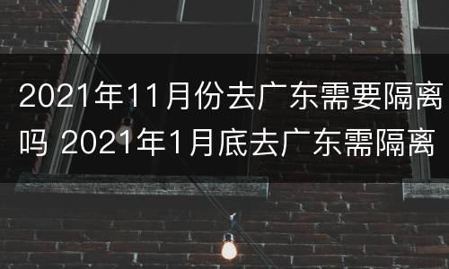 2021年11月份去广东需要隔离吗 2021年1月底去广东需隔离吗