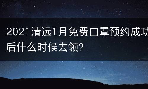 2021清远1月免费口罩预约成功后什么时候去领？