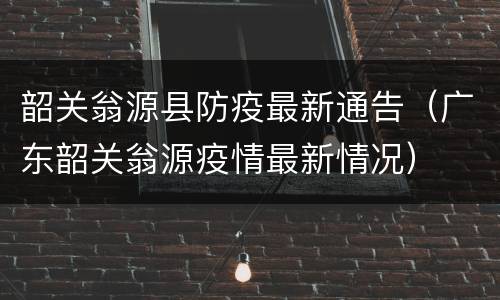 韶关翁源县防疫最新通告（广东韶关翁源疫情最新情况）
