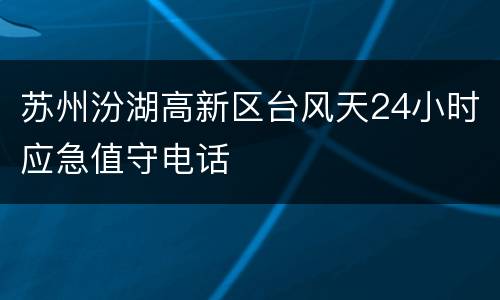 苏州汾湖高新区台风天24小时应急值守电话
