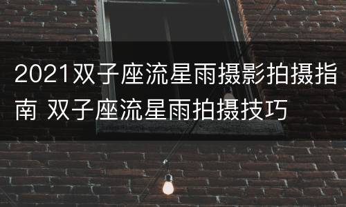 2021双子座流星雨摄影拍摄指南 双子座流星雨拍摄技巧