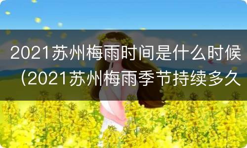 2021苏州梅雨时间是什么时候（2021苏州梅雨季节持续多久）