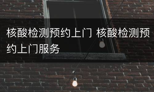 核酸检测预约上门 核酸检测预约上门服务