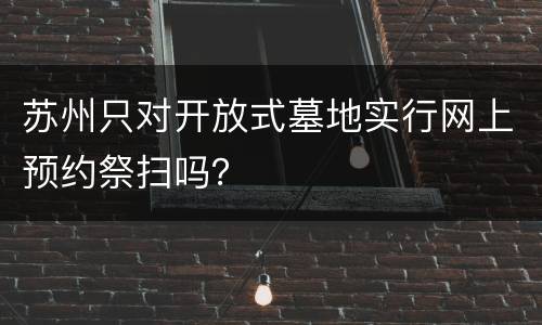 苏州只对开放式墓地实行网上预约祭扫吗？