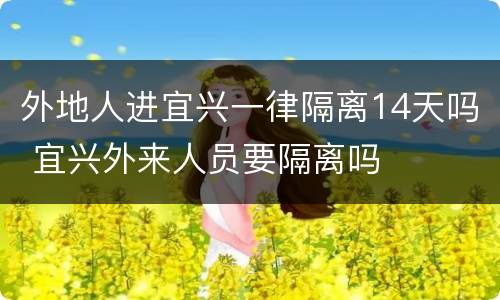 外地人进宜兴一律隔离14天吗 宜兴外来人员要隔离吗