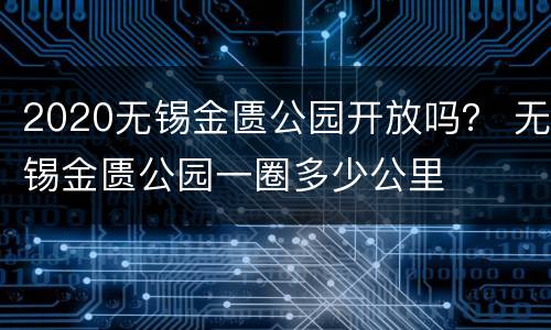 2020无锡金匮公园开放吗？ 无锡金匮公园一圈多少公里