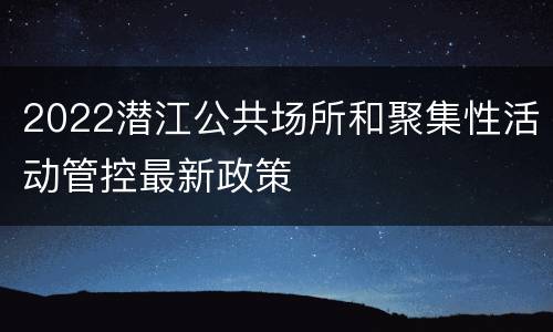 2022潜江公共场所和聚集性活动管控最新政策