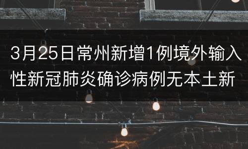 3月25日常州新增1例境外输入性新冠肺炎确诊病例无本土新增病例