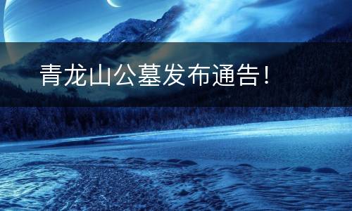 ​青龙山公墓发布通告！