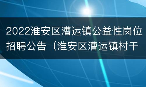 2022淮安区漕运镇公益性岗位招聘公告（淮安区漕运镇村干部公示）