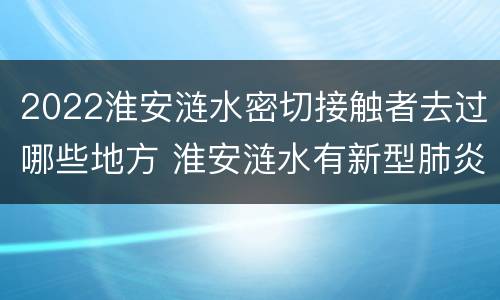 2022淮安涟水密切接触者去过哪些地方 淮安涟水有新型肺炎患者吗