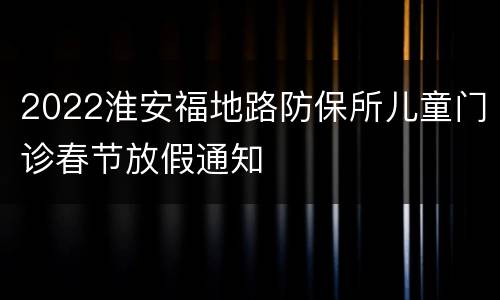 2022淮安福地路防保所儿童门诊春节放假通知