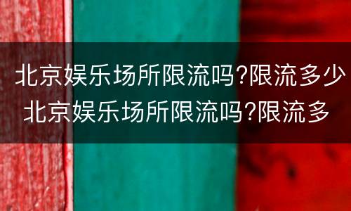 北京娱乐场所限流吗?限流多少 北京娱乐场所限流吗?限流多少年