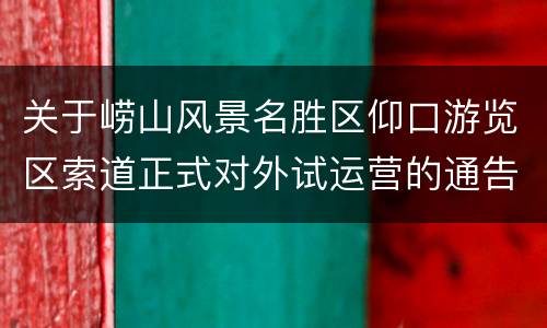 关于崂山风景名胜区仰口游览区索道正式对外试运营的通告