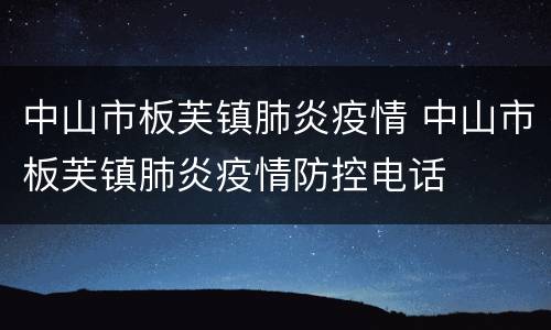 中山市板芙镇肺炎疫情 中山市板芙镇肺炎疫情防控电话