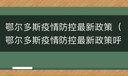 鄂尔多斯疫情防控最新政策（鄂尔多斯疫情防控最新政策呼和浩特）