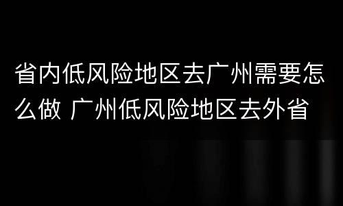 省内低风险地区去广州需要怎么做 广州低风险地区去外省