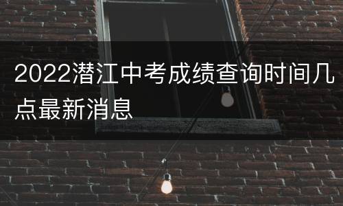 2022潜江中考成绩查询时间几点最新消息