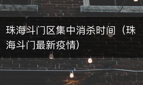 珠海斗门区集中消杀时间（珠海斗门最新疫情）