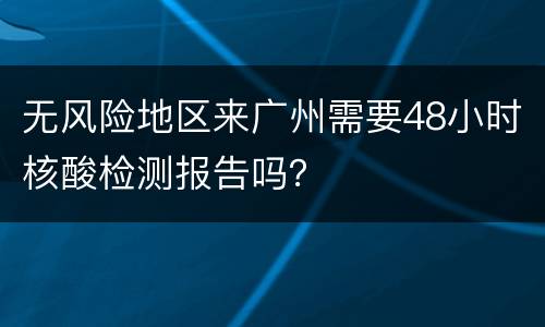 无风险地区来广州需要48小时核酸检测报告吗？