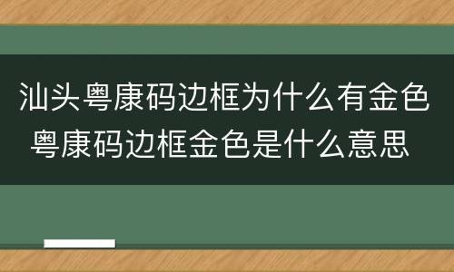汕头粤康码边框为什么有金色 粤康码边框金色是什么意思