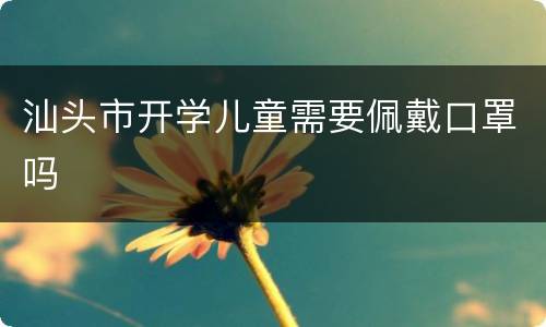 汕头市开学儿童需要佩戴口罩吗