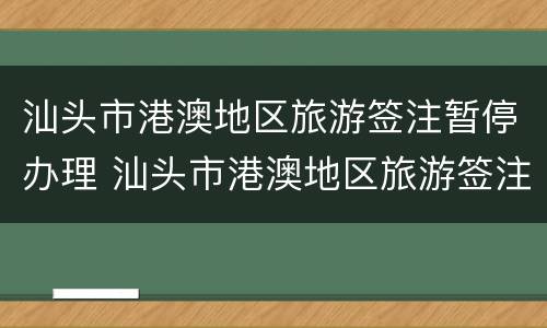 汕头市港澳地区旅游签注暂停办理 汕头市港澳地区旅游签注暂停办理了吗
