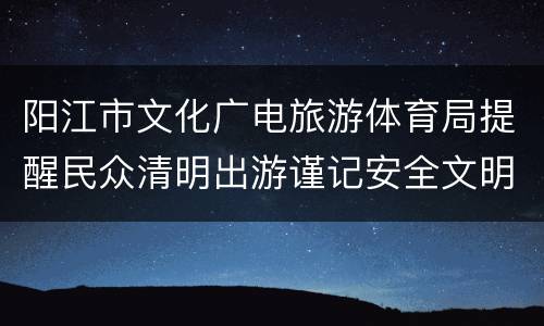 阳江市文化广电旅游体育局提醒民众清明出游谨记安全文明和谐