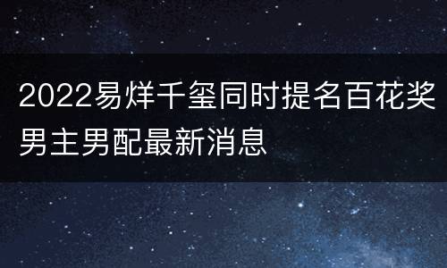 2022易烊千玺同时提名百花奖男主男配最新消息
