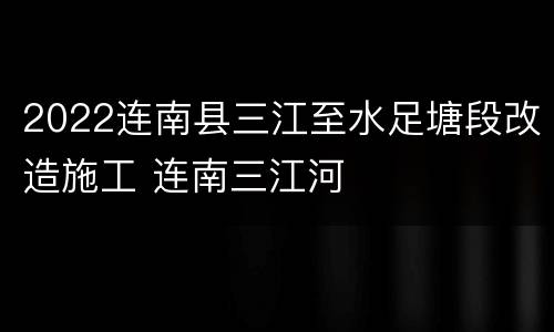 2022连南县三江至水足塘段改造施工 连南三江河