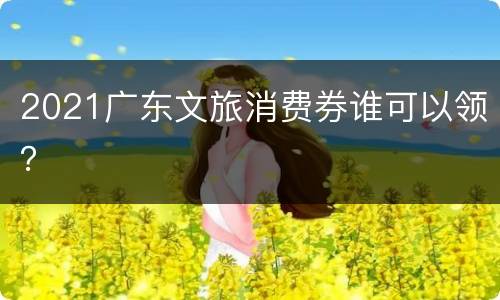 2021广东文旅消费券谁可以领？