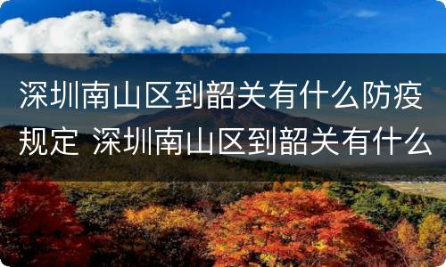 深圳南山区到韶关有什么防疫规定 深圳南山区到韶关有什么防疫规定政策