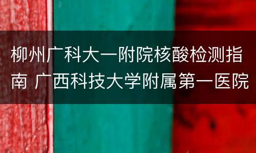 柳州广科大一附院核酸检测指南 广西科技大学附属第一医院 柳州