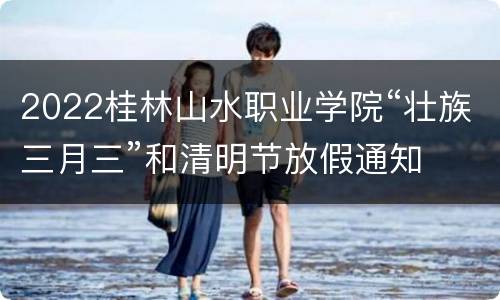 2022桂林山水职业学院“壮族三月三”和清明节放假通知