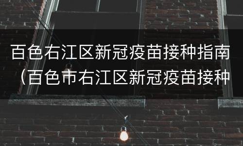 百色右江区新冠疫苗接种指南（百色市右江区新冠疫苗接种）