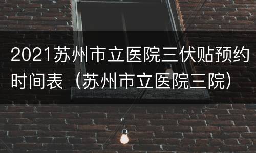 2021苏州市立医院三伏贴预约时间表（苏州市立医院三院）