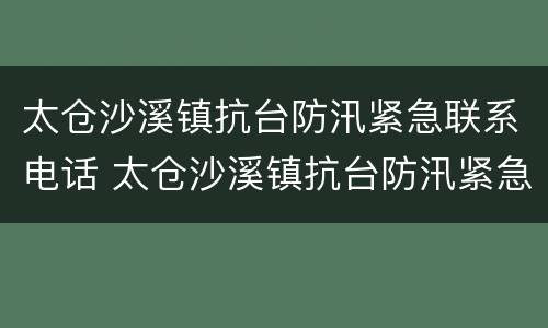 太仓沙溪镇抗台防汛紧急联系电话 太仓沙溪镇抗台防汛紧急联系电话是多少