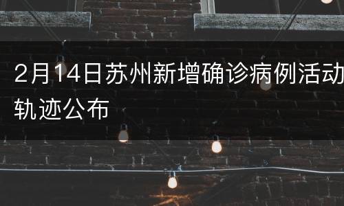 2月14日苏州新增确诊病例活动轨迹公布