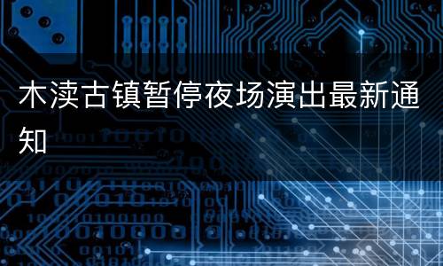 木渎古镇暂停夜场演出最新通知
