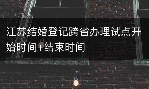 江苏结婚登记跨省办理试点开始时间+结束时间